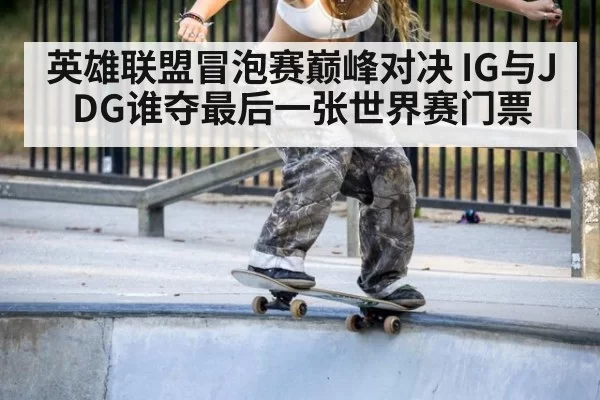 英雄联盟冒泡赛巅峰对决 IG与JDG谁夺最后一张世界赛门票