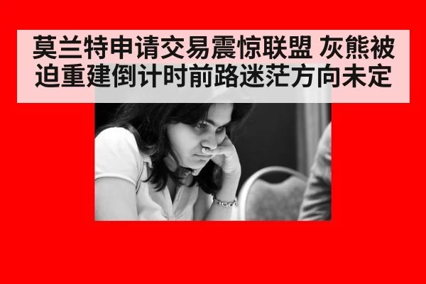 莫兰特申请交易震惊联盟 灰熊被迫重建倒计时前路迷茫方向未定