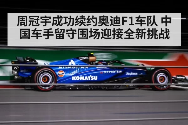 周冠宇成功续约奥迪F1车队 中国车手留守围场迎接全新挑战