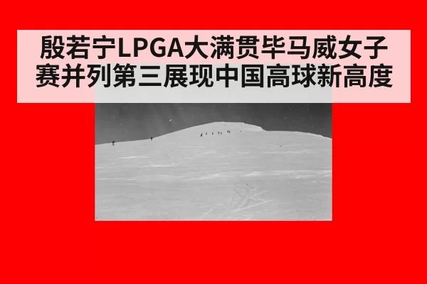 殷若宁LPGA大满贯毕马威女子赛并列第三展现中国高球新高度