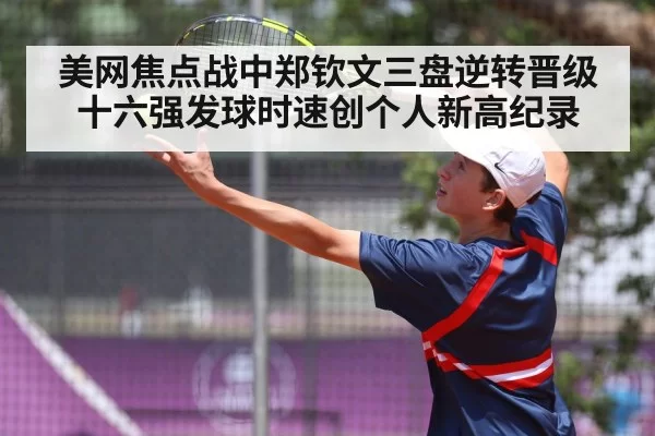 美网焦点战中郑钦文三盘逆转晋级十六强发球时速创个人新高纪录