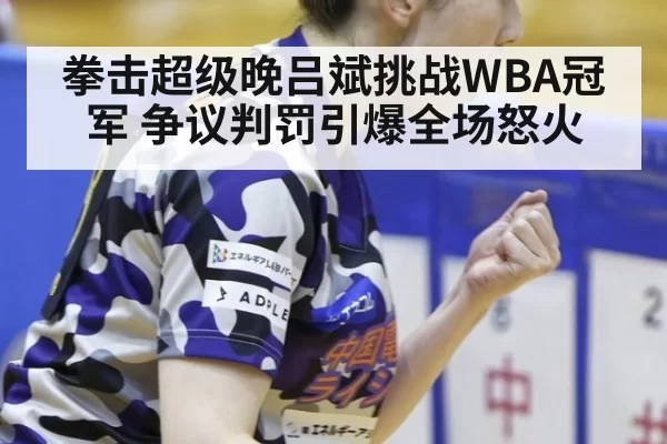 拳击超级晚吕斌挑战WBA冠军 争议判罚引爆全场怒火