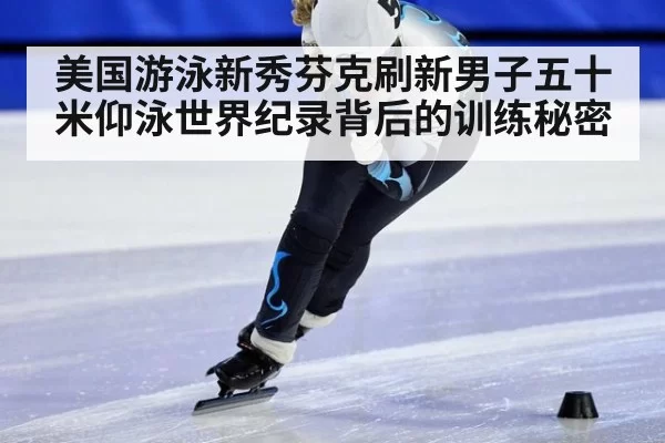 美国游泳新秀芬克刷新男子五十米仰泳世界纪录背后的训练秘密