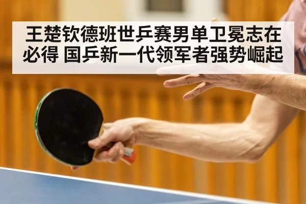 王楚钦德班世乒赛男单卫冕志在必得 国乒新一代领军者强势崛起