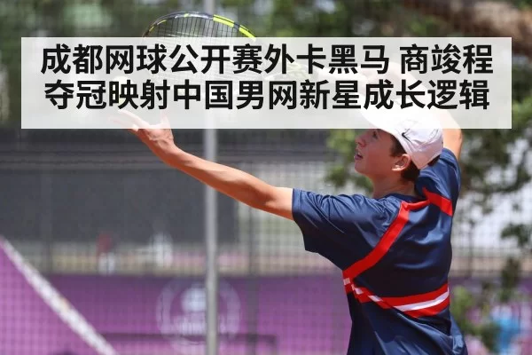 成都网球公开赛外卡黑马 商竣程夺冠映射中国男网新星成长逻辑