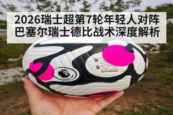 2026瑞士超第7轮年轻人对阵巴塞尔瑞士德比战术深度解析