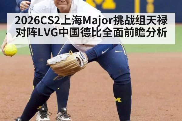 2026CS2上海Major挑战组天禄对阵LVG中国德比全面前瞻分析