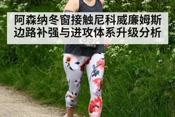 阿森纳冬窗接触尼科威廉姆斯边路补强与进攻体系升级分析